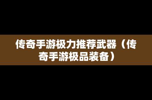 传奇手游极力推荐武器（传奇手游极品装备）