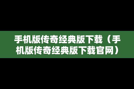 手机版传奇经典版下载（手机版传奇经典版下载官网）