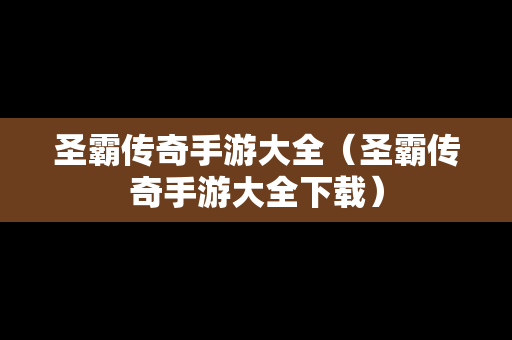 圣霸传奇手游大全（圣霸传奇手游大全下载）