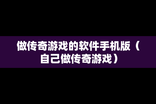 做传奇游戏的软件手机版（自己做传奇游戏）