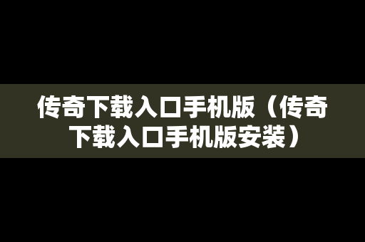 传奇下载入口手机版（传奇下载入口手机版安装）