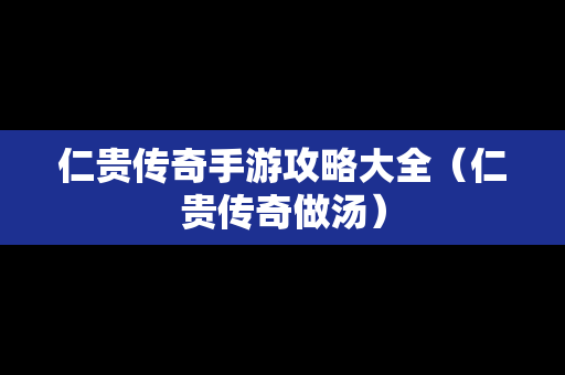 仁贵传奇手游攻略大全（仁贵传奇做汤）