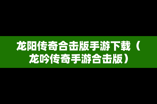 龙阳传奇合击版手游下载（龙吟传奇手游合击版）