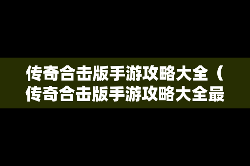 传奇合击版手游攻略大全（传奇合击版手游攻略大全最新）