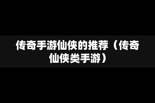 传奇手游仙侠的推荐（传奇仙侠类手游）