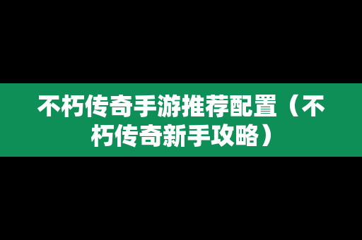 不朽传奇手游推荐配置（不朽传奇新手攻略）