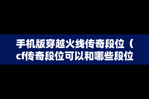 手机版穿越火线传奇段位（cf传奇段位可以和哪些段位排）