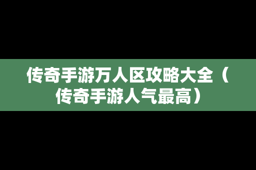 传奇手游万人区攻略大全（传奇手游人气最高）