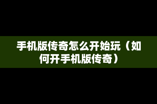 手机版传奇怎么开始玩（如何开手机版传奇）