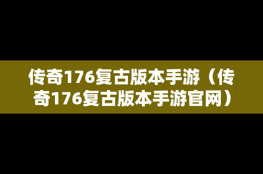 传奇176复古版本手游（传奇176复古版本手游官网）