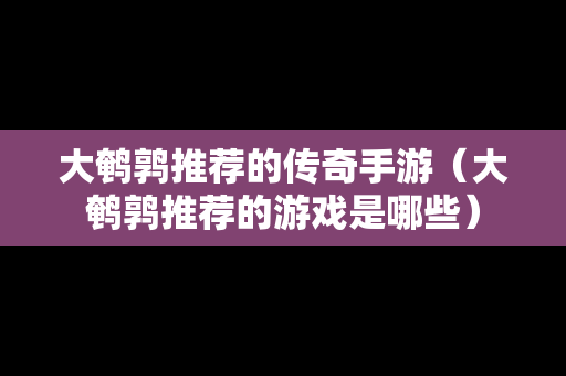 大鹌鹑推荐的传奇手游（大鹌鹑推荐的游戏是哪些）