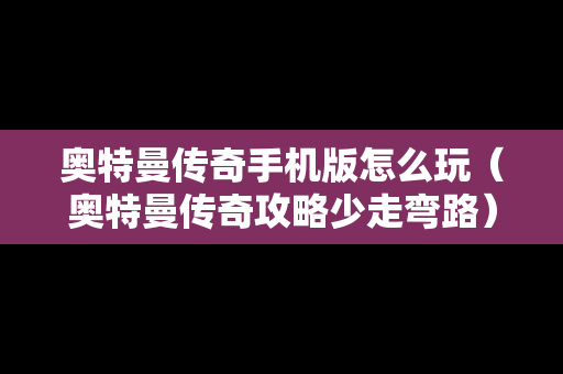 奥特曼传奇手机版怎么玩（奥特曼传奇攻略少走弯路）