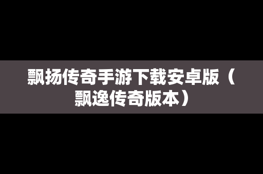 飘扬传奇手游下载安卓版（飘逸传奇版本）