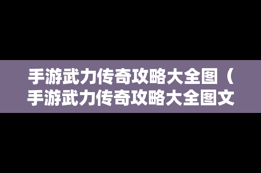 手游武力传奇攻略大全图（手游武力传奇攻略大全图文）
