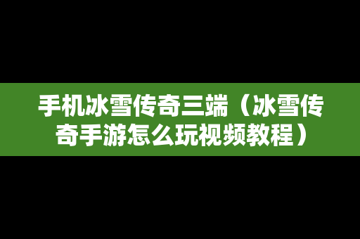 手机冰雪传奇三端（冰雪传奇手游怎么玩视频教程）