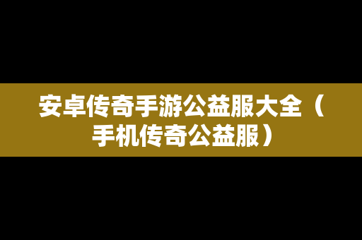 安卓传奇手游公益服大全（手机传奇公益服）