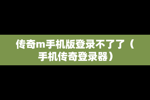 传奇m手机版登录不了了（手机传奇登录器）