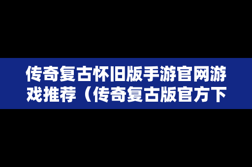 传奇复古怀旧版手游官网游戏推荐（传奇复古版官方下载）