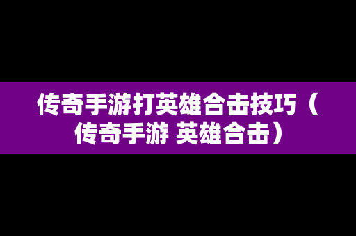 传奇手游打英雄合击技巧（传奇手游 英雄合击）