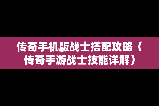 传奇手机版战士搭配攻略（传奇手游战士技能详解）