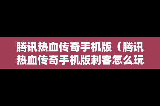 腾讯热血传奇手机版（腾讯热血传奇手机版刺客怎么玩）