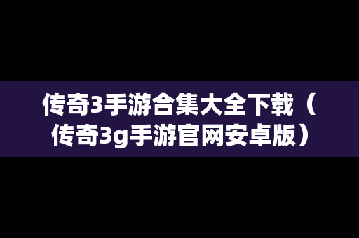 传奇3手游合集大全下载（传奇3g手游官网安卓版）