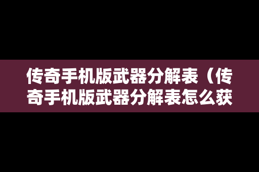 传奇手机版武器分解表（传奇手机版武器分解表怎么获得）
