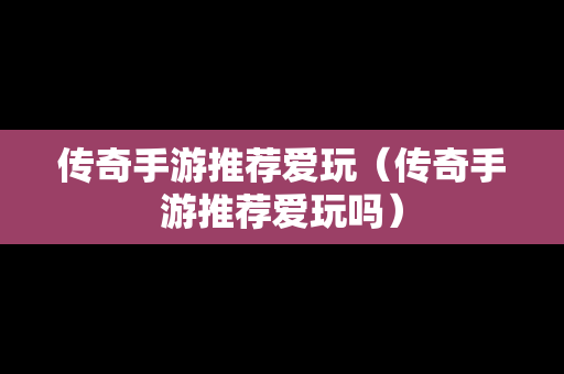 传奇手游推荐爱玩（传奇手游推荐爱玩吗）