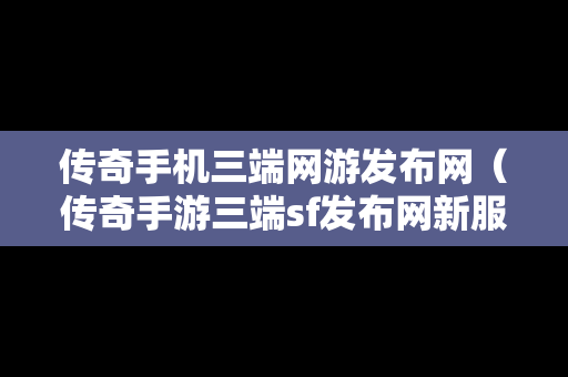 传奇手机三端网游发布网（传奇手游三端sf发布网新服）