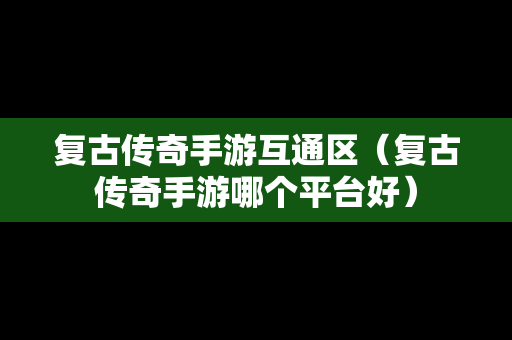 复古传奇手游互通区（复古传奇手游哪个平台好）