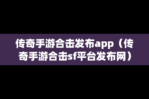 传奇手游合击发布app（传奇手游合击sf平台发布网）