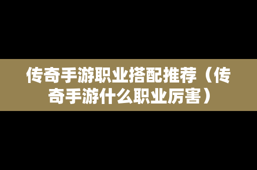 传奇手游职业搭配推荐（传奇手游什么职业厉害）