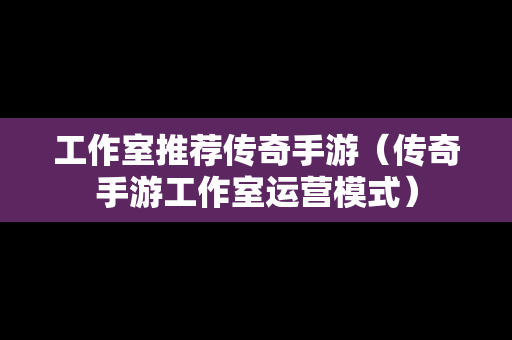 工作室推荐传奇手游（传奇手游工作室运营模式）