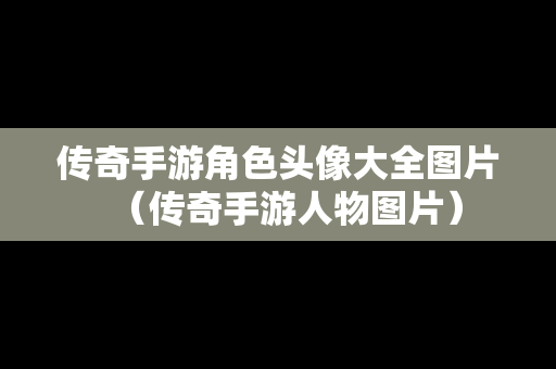 传奇手游角色头像大全图片（传奇手游人物图片）