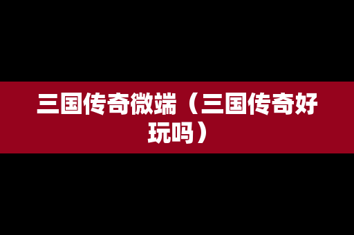 三国传奇微端（三国传奇好玩吗）