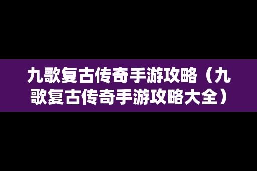 九歌复古传奇手游攻略（九歌复古传奇手游攻略大全）