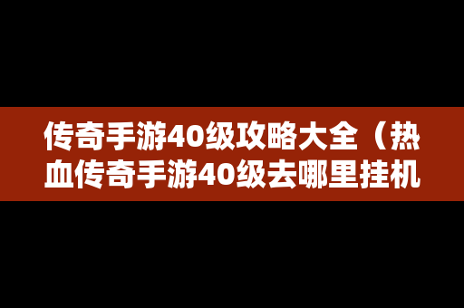 传奇手游40级攻略大全（热血传奇手游40级去哪里挂机）