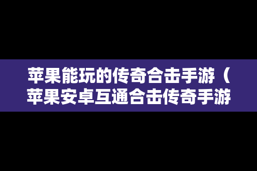 苹果能玩的传奇合击手游（苹果安卓互通合击传奇手游）