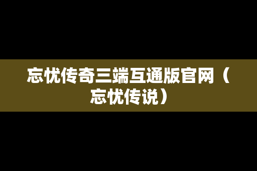 忘忧传奇三端互通版官网（忘忧传说）