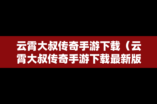 云霄大叔传奇手游下载（云霄大叔传奇手游下载最新版）