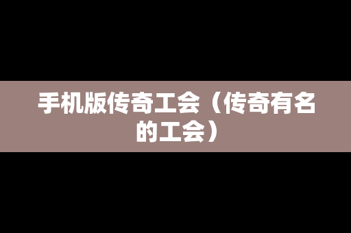 手机版传奇工会（传奇有名的工会）