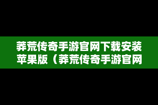 莽荒传奇手游官网下载安装苹果版（莽荒传奇手游官网下载安装苹果版手机）