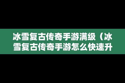 冰雪复古传奇手游满级（冰雪复古传奇手游怎么快速升级）