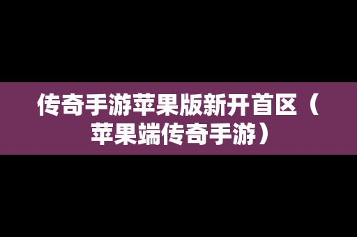 传奇手游苹果版新开首区（苹果端传奇手游）
