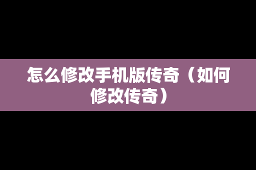 怎么修改手机版传奇（如何修改传奇）
