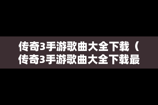 传奇3手游歌曲大全下载（传奇3手游歌曲大全下载最新）