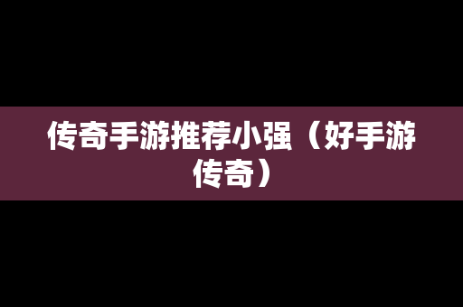 传奇手游推荐小强（好手游传奇）