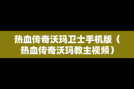 热血传奇沃玛卫士手机版（热血传奇沃玛教主视频）