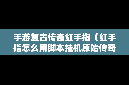 手游复古传奇红手指（红手指怎么用脚本挂机原始传奇）