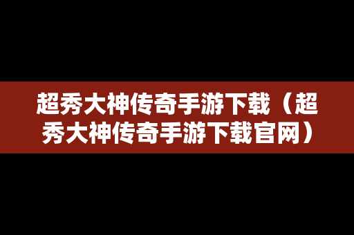 超秀大神传奇手游下载（超秀大神传奇手游下载官网）